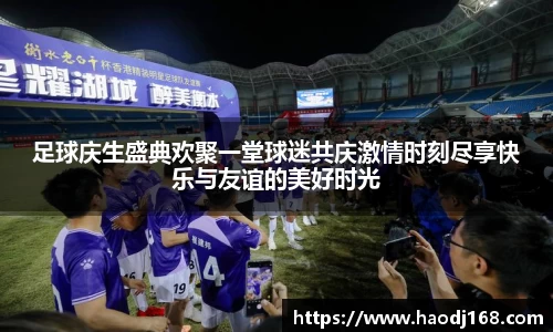 足球庆生盛典欢聚一堂球迷共庆激情时刻尽享快乐与友谊的美好时光