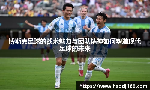 博斯克足球的战术魅力与团队精神如何塑造现代足球的未来