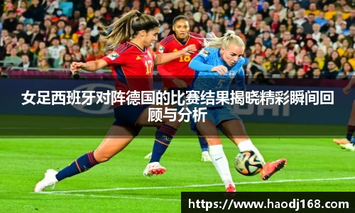 女足西班牙对阵德国的比赛结果揭晓精彩瞬间回顾与分析